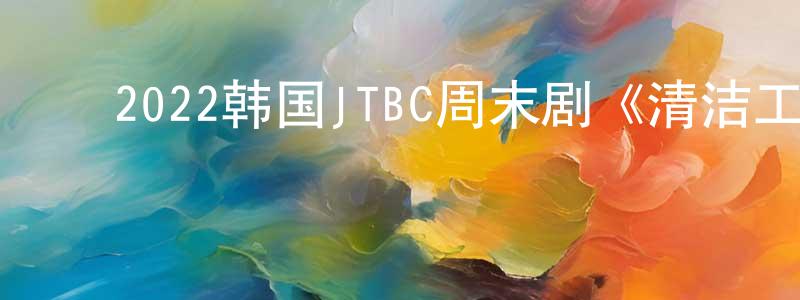 ﻿陈金湘发布﻿2022韩国JTBC周末剧《清洁工》第16集[韩语中字]迅雷下载_电影天堂